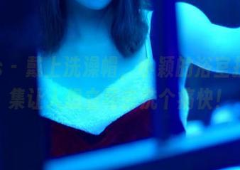 pans - 戴上洗澡帽，小颖的浴室拼图合集让人想立马去洗个痛快！