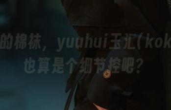 私房里的棉袜，yuuhui玉汇(kokuhui)也算是个细节控吧？
