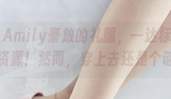 丽柜 - Amily豪放的礼服，一达标就变免费资源！然而，穿上去还是个谜！