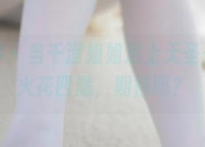 少女秩序 - 当千澄姐姐遇上无圣光合集，火花四溅，期待吗？