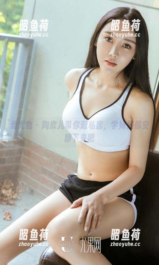 爱尤物 - 陶欣儿带你逛私房，学妹们都安静下来吧