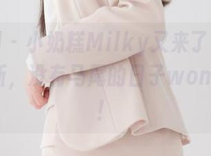 紧急企划 - 小奶糕Milky又来了！双马尾图集更新，没有马尾的日子won’twork！